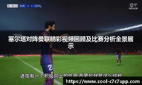 塞尔塔对阵曼联精彩视频回顾及比赛分析全景展示